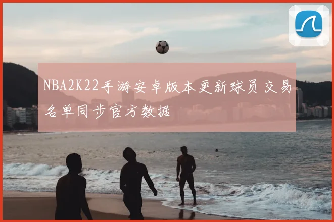 NBA2K22手游安卓版本更新球员交易名单同步官方数据