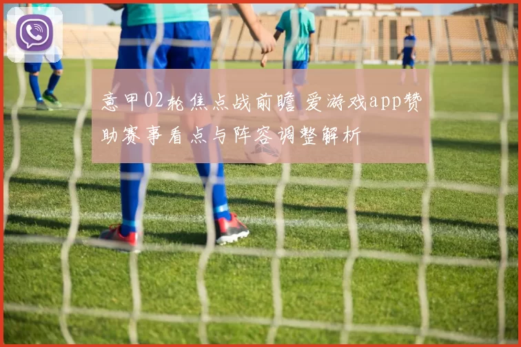 意甲02轮焦点战前瞻 爱游戏app赞助赛事看点与阵容调整解析