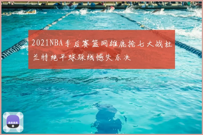 2021NBA季后赛篮网雄鹿抢七大战杜兰特绝平球踩线憾失东决