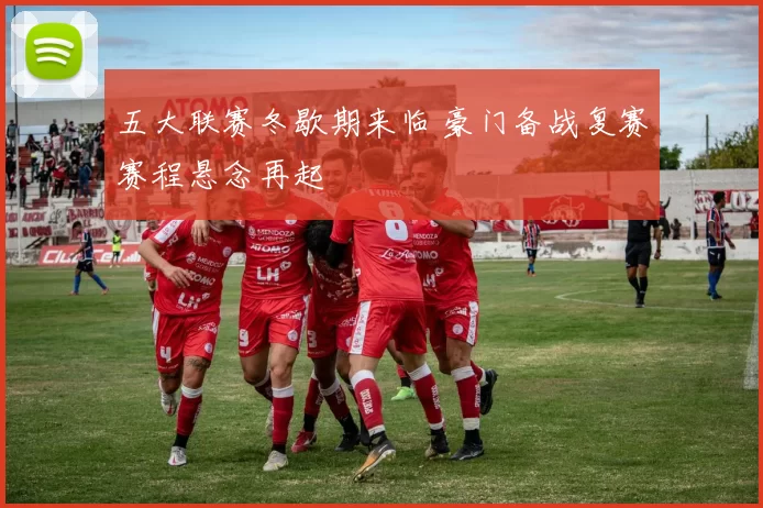 五大联赛冬歇期来临 豪门备战复赛赛程悬念再起