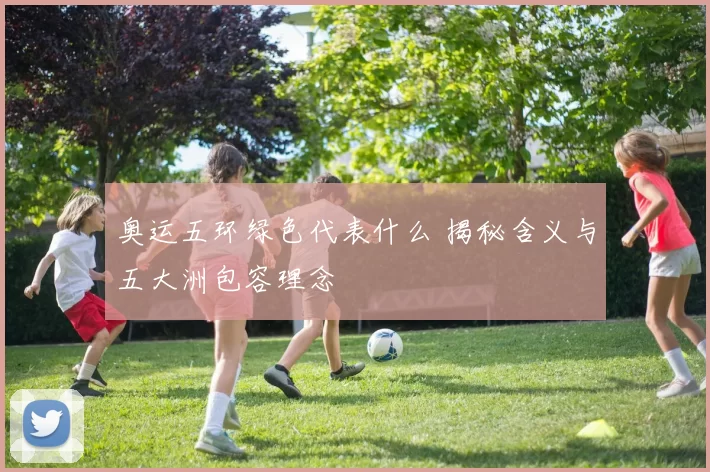 奥运五环绿色代表什么 揭秘含义与五大洲包容理念