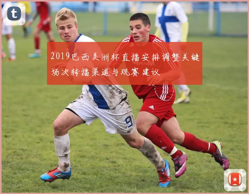 2019巴西美洲杯直播安排调整关键场次转播渠道与观赛建议