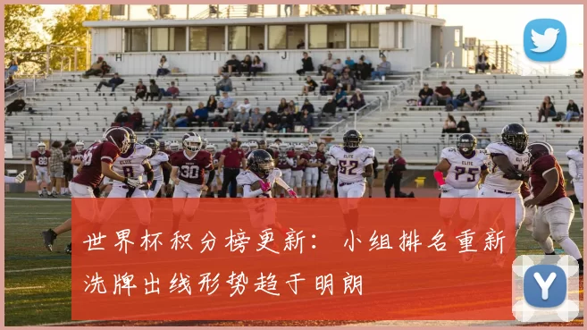 世界杯积分榜更新：小组排名重新洗牌出线形势趋于明朗