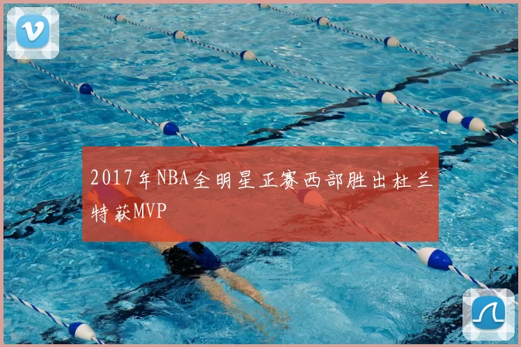 2017年NBA全明星正赛西部胜出杜兰特获MVP