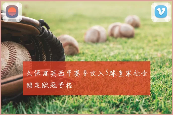 久保建英西甲赛季攻入5球皇家社会锁定欧冠资格