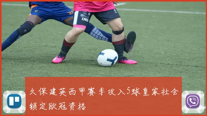 久保建英西甲赛季攻入5球皇家社会锁定欧冠资格