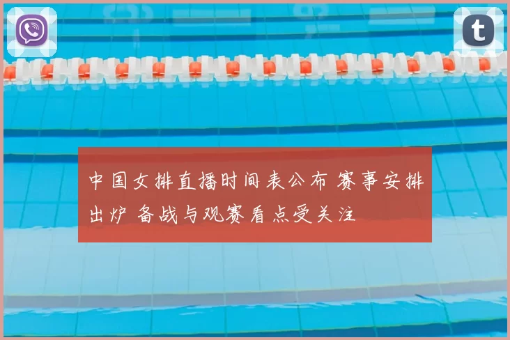 中国女排直播时间表公布 赛事安排出炉 备战与观赛看点受关注