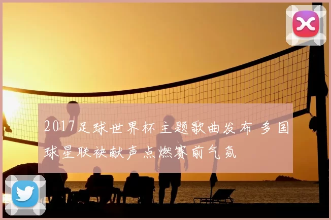 2017足球世界杯主题歌曲发布 多国球星联袂献声点燃赛前气氛