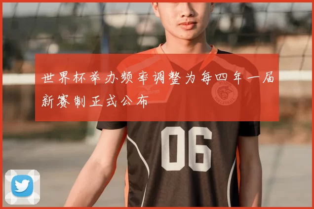 世界杯举办频率调整为每四年一届新赛制正式公布