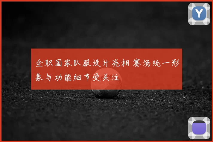全职国家队服设计亮相 赛场统一形象与功能细节受关注