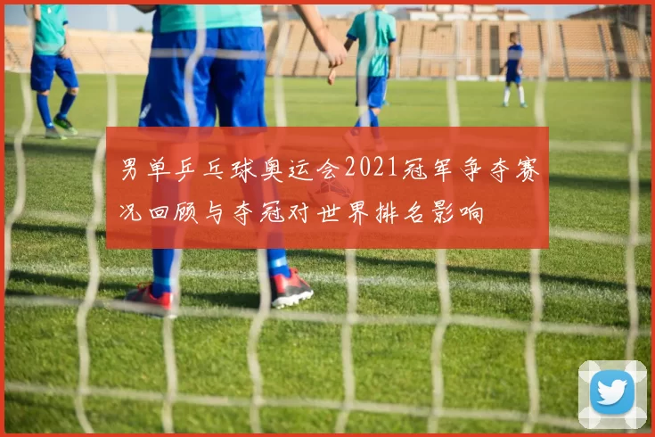 男单乒乓球奥运会2021冠军争夺赛况回顾与夺冠对世界排名影响