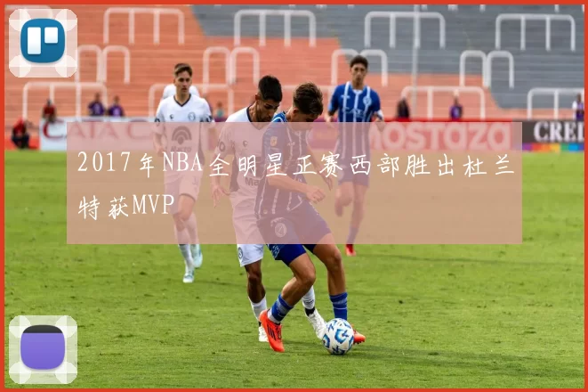 2017年NBA全明星正赛西部胜出杜兰特获MVP