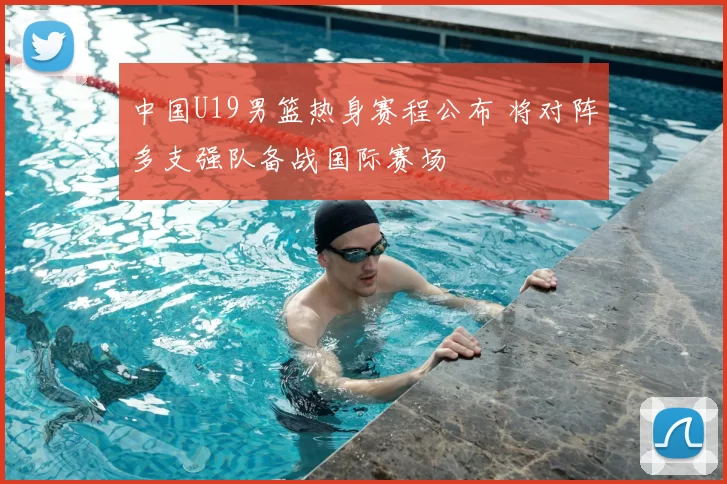 中国U19男篮热身赛程公布 将对阵多支强队备战国际赛场