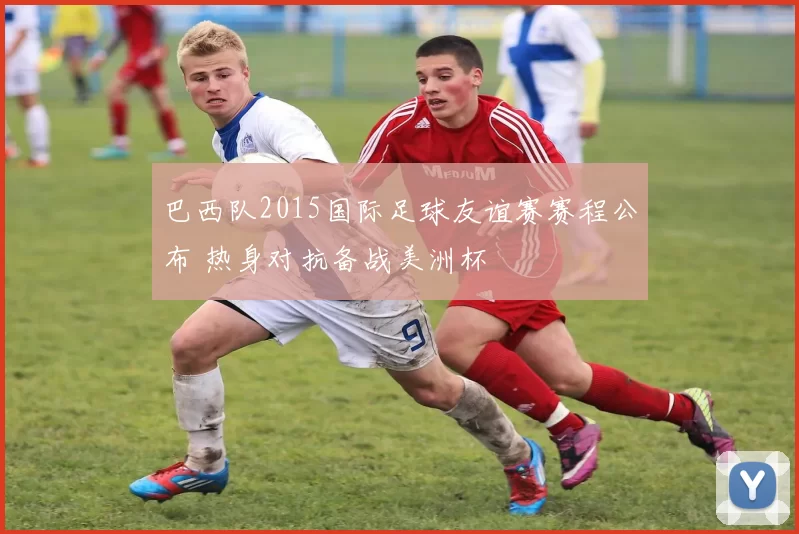 巴西队2015国际足球友谊赛赛程公布 热身对抗备战美洲杯