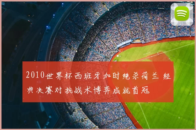 2010世界杯西班牙加时绝杀荷兰 经典决赛对抗战术博弈成就首冠