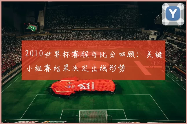 2010世界杯赛程与比分回顾:关键小组赛结果决定出线形势