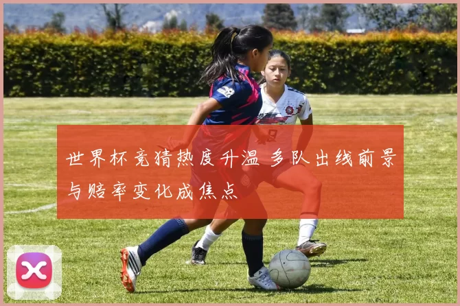 世界杯竞猜热度升温 多队出线前景与赔率变化成焦点