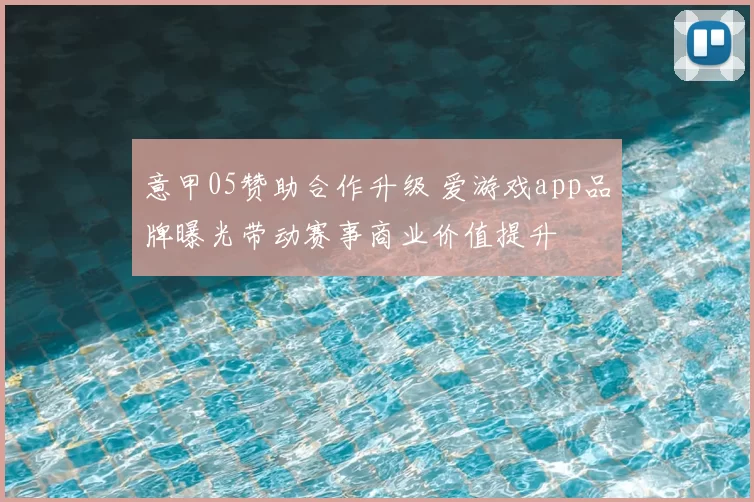 意甲05赞助合作升级 爱游戏app品牌曝光带动赛事商业价值提升