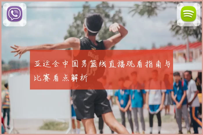亚运会中国男篮线直播观看指南与比赛看点解析