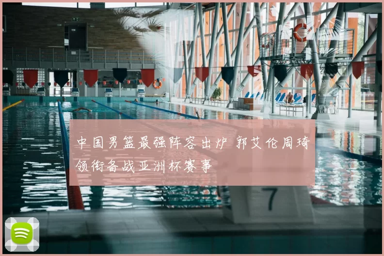 中国男篮最强阵容出炉 郭艾伦周琦领衔备战亚洲杯赛事