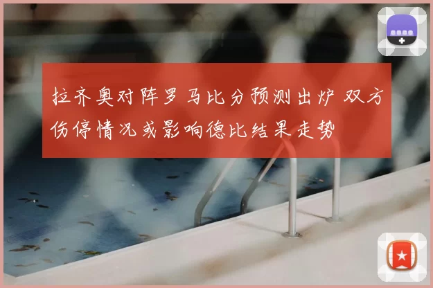 拉齐奥对阵罗马比分预测出炉 双方伤停情况或影响德比结果走势