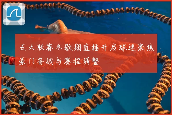 五大联赛冬歇期直播开启球迷聚焦豪门备战与赛程调整