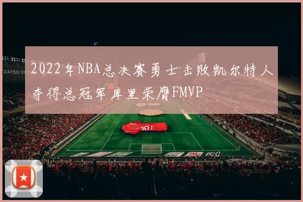 2022年NBA总决赛勇士击败凯尔特人夺得总冠军库里荣膺FMVP