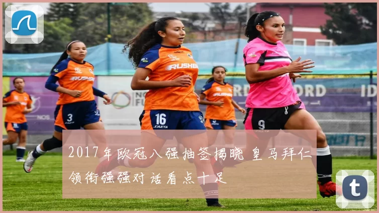 2017年欧冠八强抽签揭晓 皇马拜仁领衔强强对话看点十足