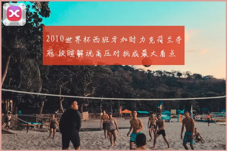 2010世界杯西班牙加时力克荷兰夺冠 段暄解说高压对抗成最大看点