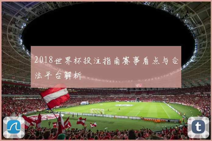 2018世界杯投注指南赛事看点与合法平台解析
