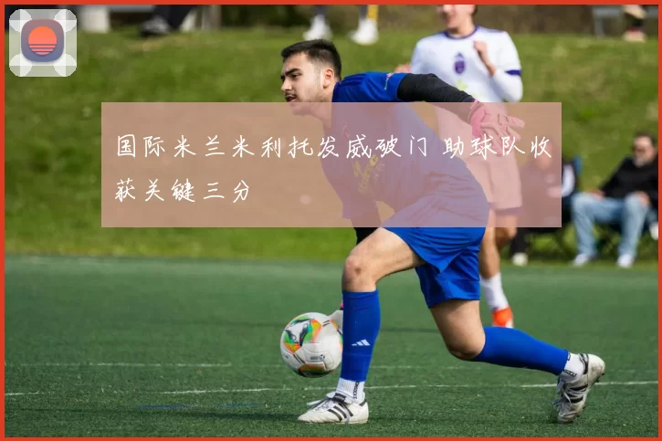 国际米兰米利托发威破门 助球队收获关键三分
