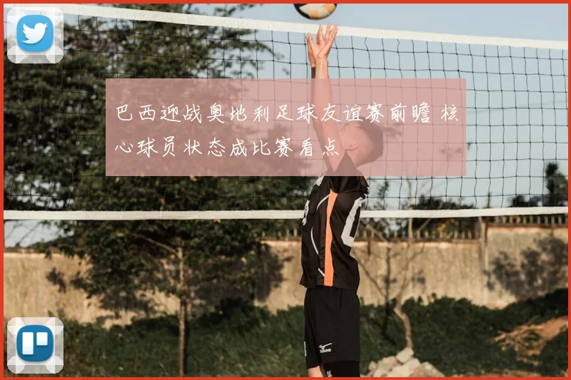 巴西迎战奥地利足球友谊赛前瞻 核心球员状态成比赛看点