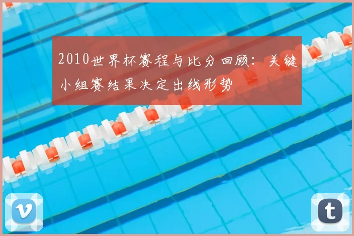 2010世界杯赛程与比分回顾：关键小组赛结果决定出线形势