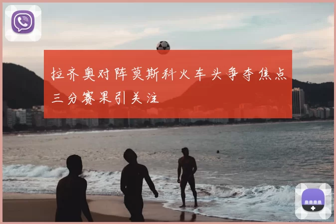 拉齐奥对阵莫斯科火车头争夺焦点三分赛果引关注