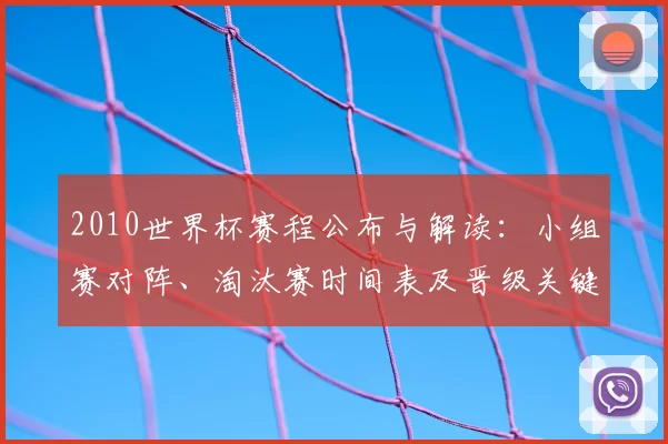 2010世界杯赛程公布与解读:小组赛对阵、淘汰赛时间表及晋级关键看点