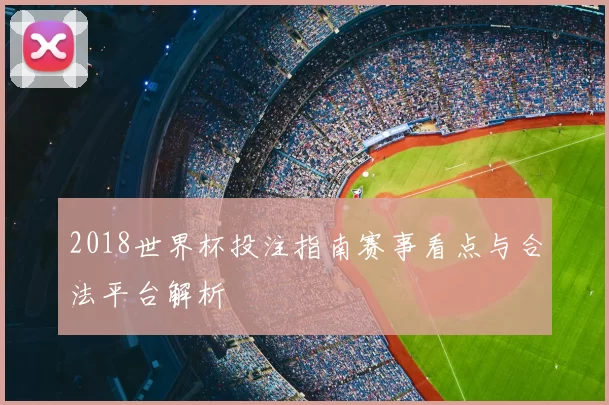 2018世界杯投注指南赛事看点与合法平台解析