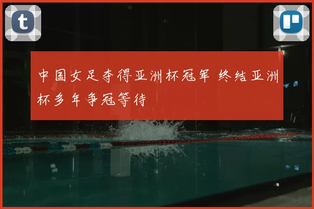 中国女足夺得亚洲杯冠军 终结亚洲杯多年争冠等待