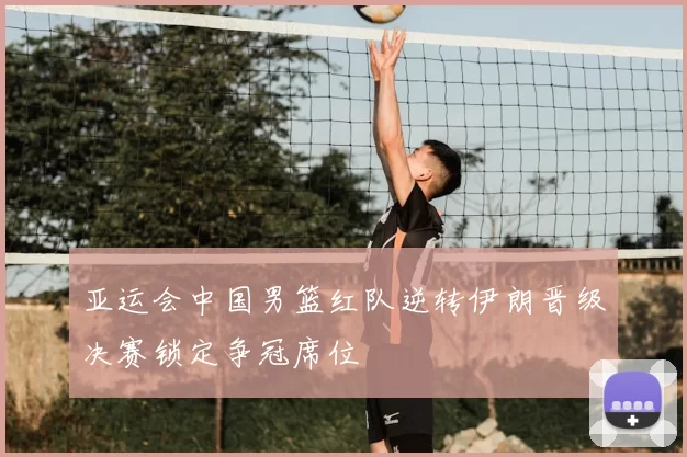 亚运会中国男篮红队逆转伊朗晋级决赛锁定争冠席位