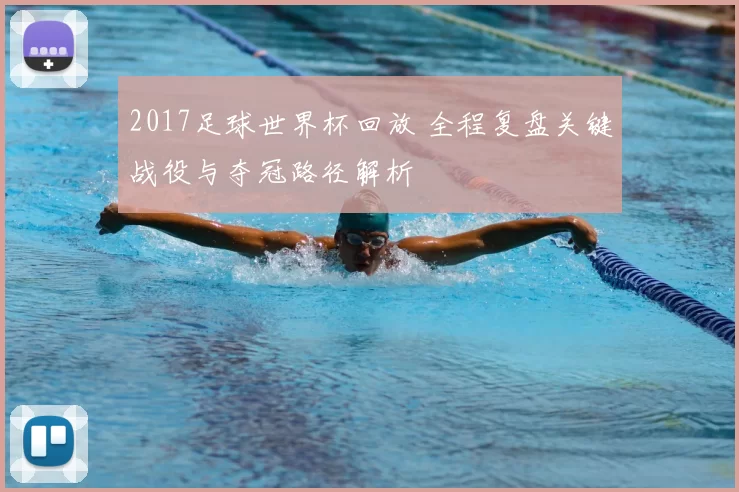 2017足球世界杯回放 全程复盘关键战役与夺冠路径解析
