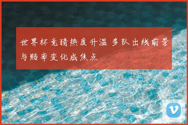 世界杯竞猜热度升温 多队出线前景与赔率变化成焦点
