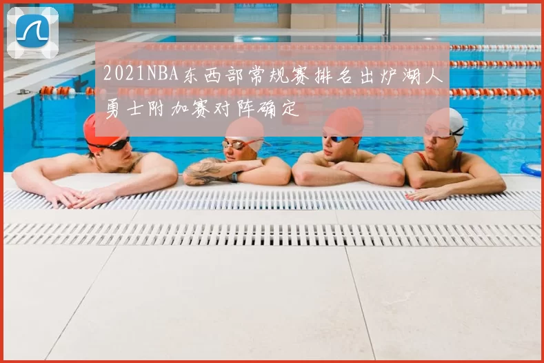 2021NBA东西部常规赛排名出炉湖人勇士附加赛对阵确定