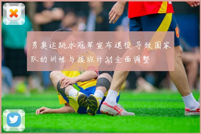 男奥运跳水冠军宣布退役 导致国家队的训练与接班计划全面调整