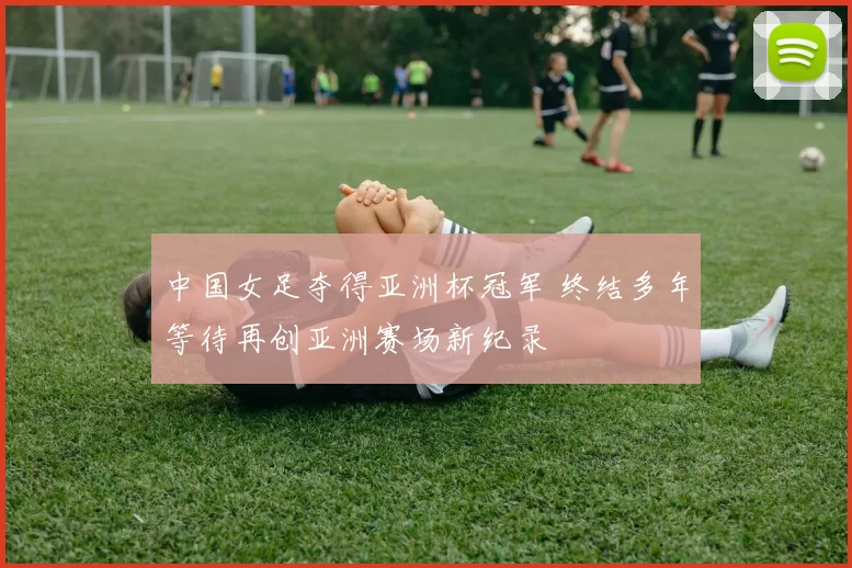 中国女足夺得亚洲杯冠军 终结多年等待再创亚洲赛场新纪录