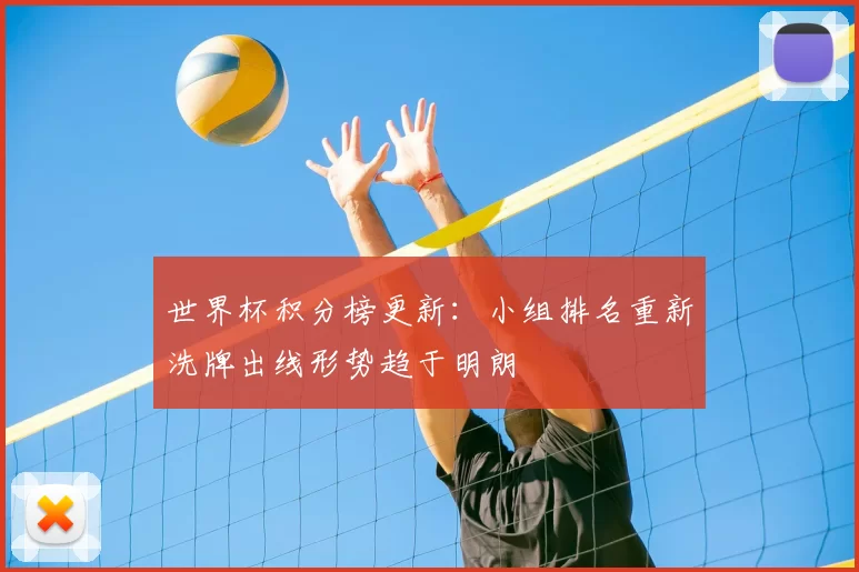 世界杯积分榜更新：小组排名重新洗牌出线形势趋于明朗