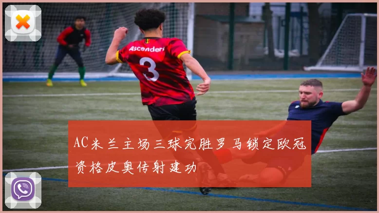 AC米兰主场三球完胜罗马锁定欧冠资格皮奥传射建功
