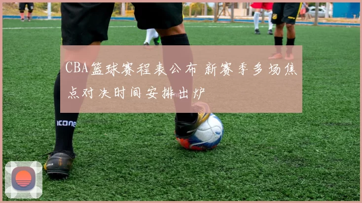 CBA篮球赛程表公布 新赛季多场焦点对决时间安排出炉