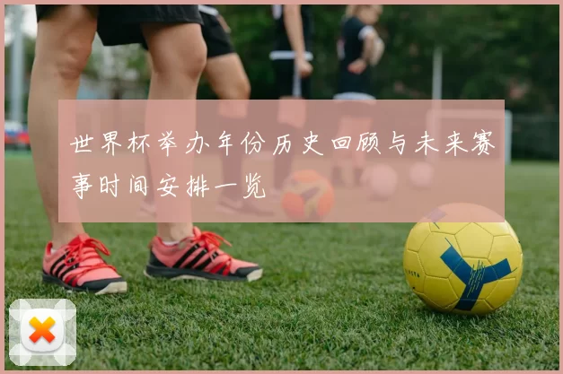 世界杯举办年份历史回顾与未来赛事时间安排一览