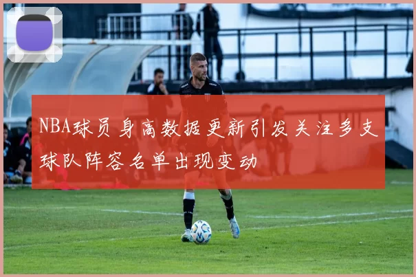 NBA球员身高数据更新引发关注多支球队阵容名单出现变动