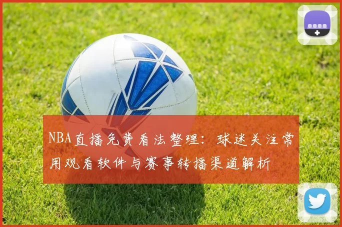 NBA直播免费看法整理：球迷关注常用观看软件与赛事转播渠道解析