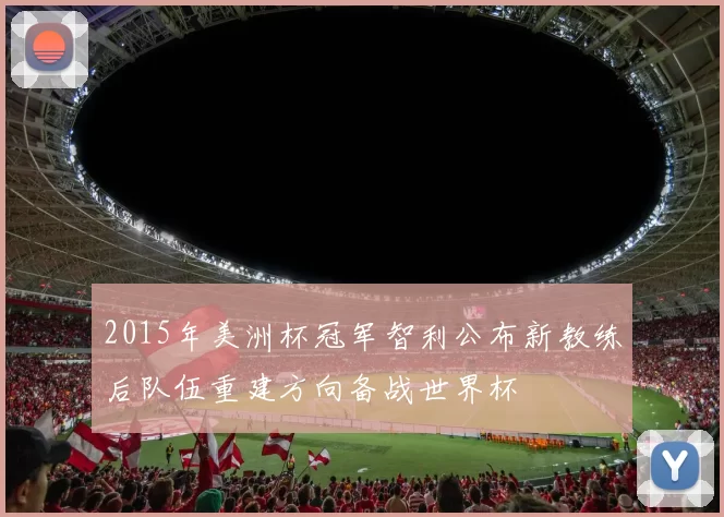 2015年美洲杯冠军智利公布新教练后队伍重建方向备战世界杯